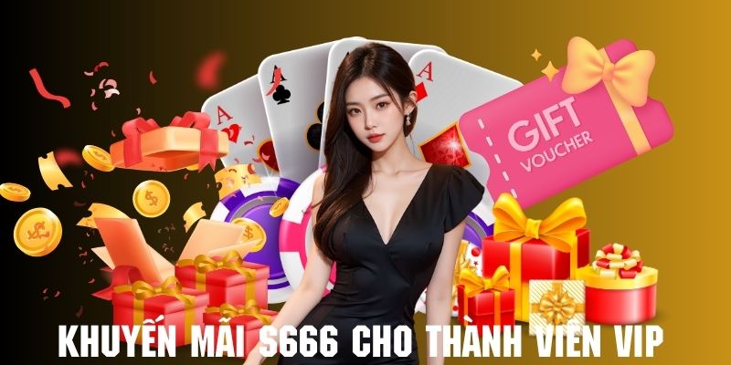 Thành viên VIP S666 có cơ hội nhận ưu đãi khủng bất ngờ